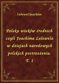 Polska wieków średnich czyli Joachima Lelewela w dziejach narodowych polskich postrzeżenia. T. 1 - ebook