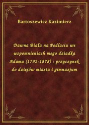 : Dawna Biała na Podlasiu we wspomnieniach mego dziadka Adama (1792-1878) : przyczynek do dziejów miasta i gimnazjum - ebook
