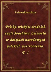 : Polska wieków średnich czyli Joachima Lelewela w dziejach narodowych polskich postrzeżenia. T. 1 - ebook